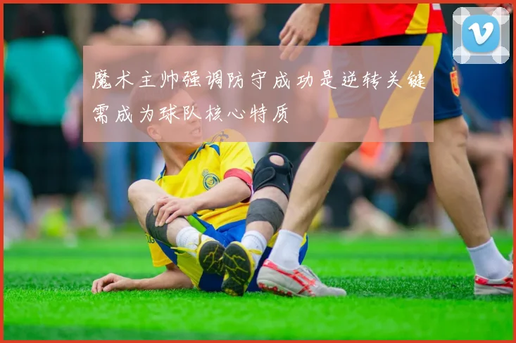 魔术主帅强调防守成功是逆转关键需成为球队核心特质