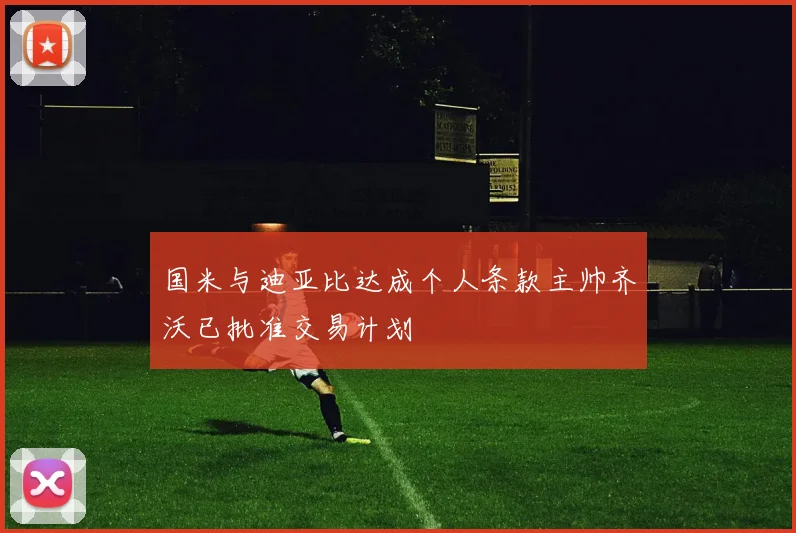 国米与迪亚比达成个人条款主帅齐沃已批准交易计划