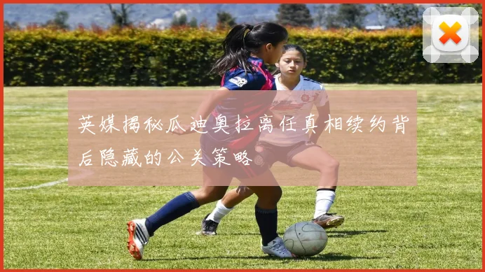英媒揭秘瓜迪奥拉离任真相续约背后隐藏的公关策略