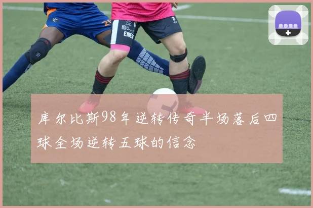 库尔比斯98年逆转传奇半场落后四球全场逆转五球的信念