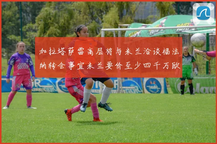 加拉塔萨雷高层将与米兰洽谈福法纳转会事宜米兰要价至少四千万欧元