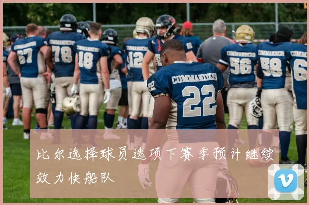比尔选择球员选项下赛季预计继续效力快船队
