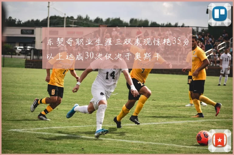 东契奇职业生涯三双表现惊艳35分以上达成30次仅次于奥斯卡