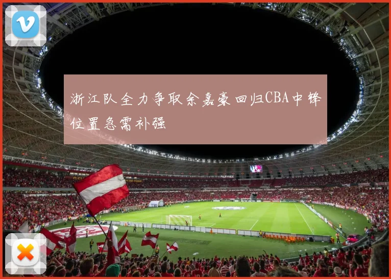 浙江队全力争取余嘉豪回归CBA中锋位置急需补强