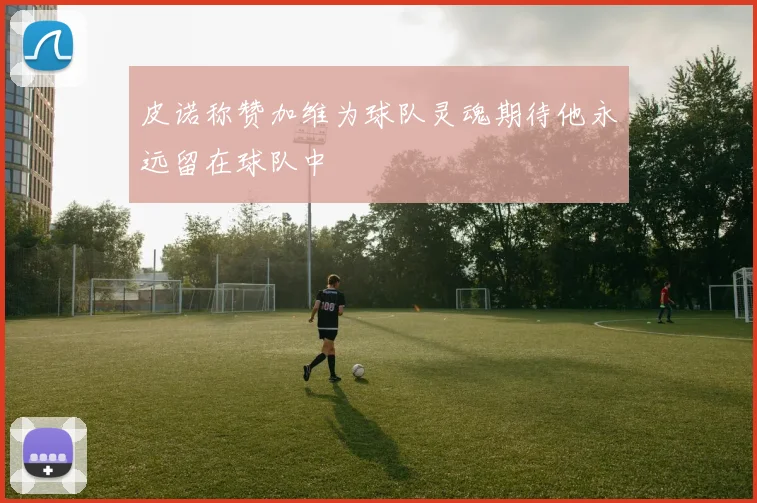 皮诺称赞加维为球队灵魂期待他永远留在球队中
