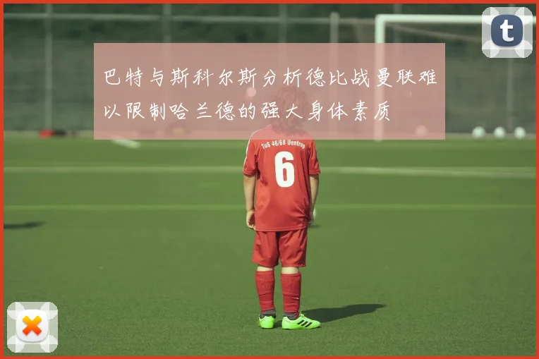 巴特与斯科尔斯分析德比战曼联难以限制哈兰德的强大身体素质