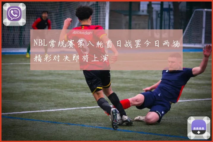 NBL常规赛第八轮首日战罢今日两场精彩对决即将上演