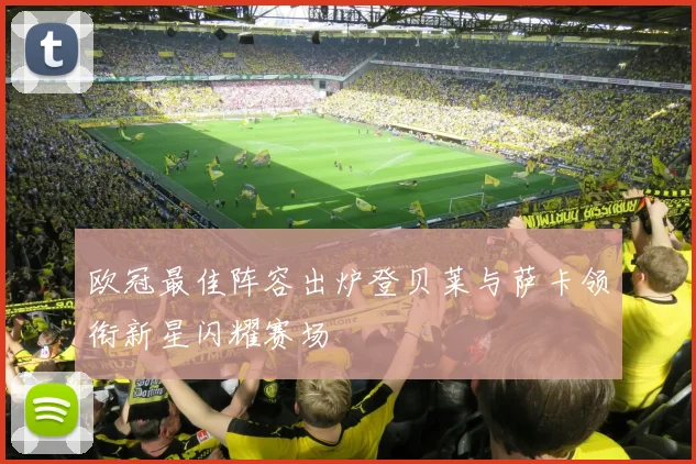 欧冠最佳阵容出炉登贝莱与萨卡领衔新星闪耀赛场