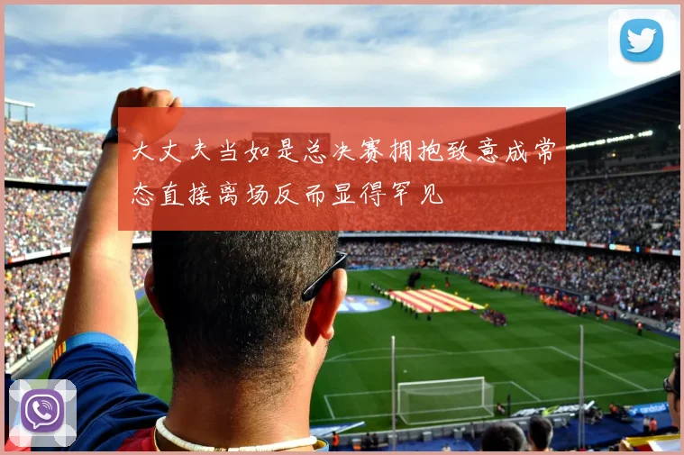 大丈夫当如是总决赛拥抱致意成常态直接离场反而显得罕见