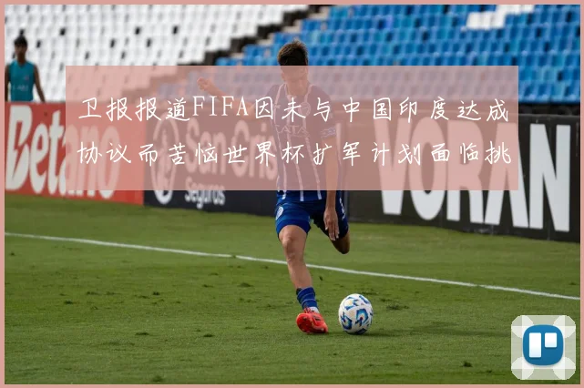 卫报报道FIFA因未与中国印度达成协议而苦恼世界杯扩军计划面临挑战