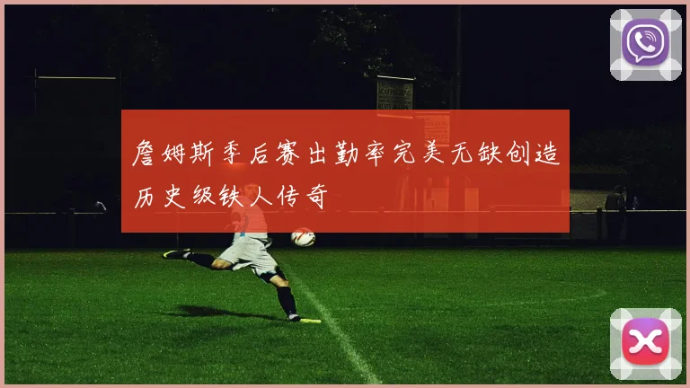 詹姆斯季后赛出勤率完美无缺创造历史级铁人传奇