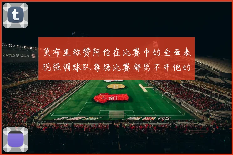 莫布里称赞阿伦在比赛中的全面表现强调球队每场比赛都离不开他的贡献