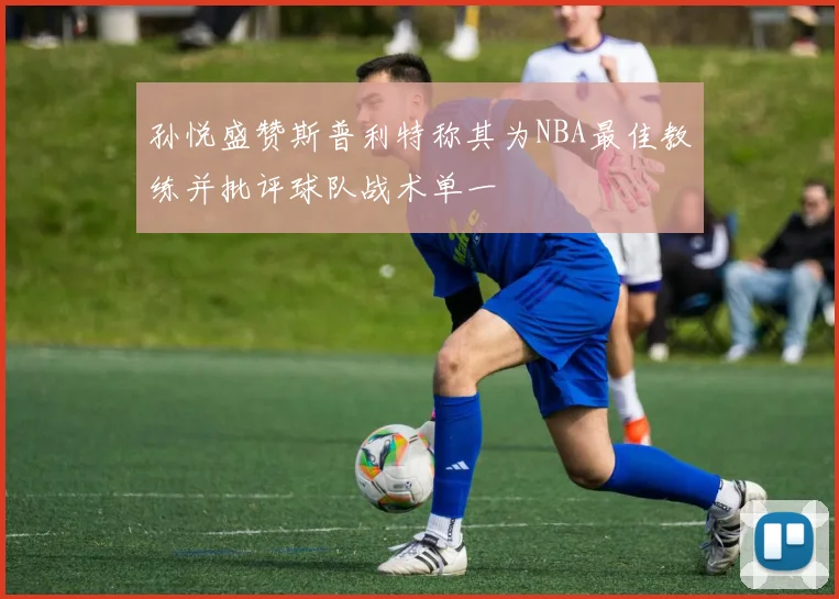 孙悦盛赞斯普利特称其为NBA最佳教练并批评球队战术单一