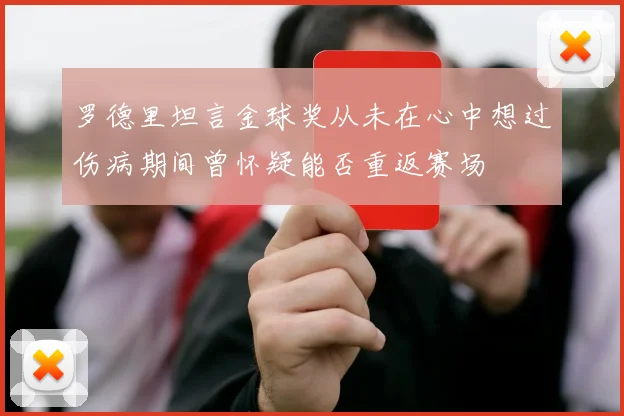 罗德里坦言金球奖从未在心中想过伤病期间曾怀疑能否重返赛场