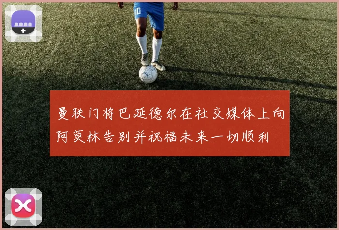 曼联门将巴延德尔在社交媒体上向阿莫林告别并祝福未来一切顺利