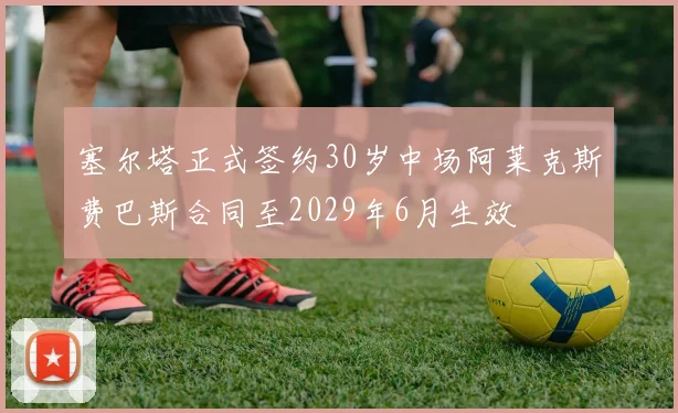 塞尔塔正式签约30岁中场阿莱克斯费巴斯合同至2029年6月生效