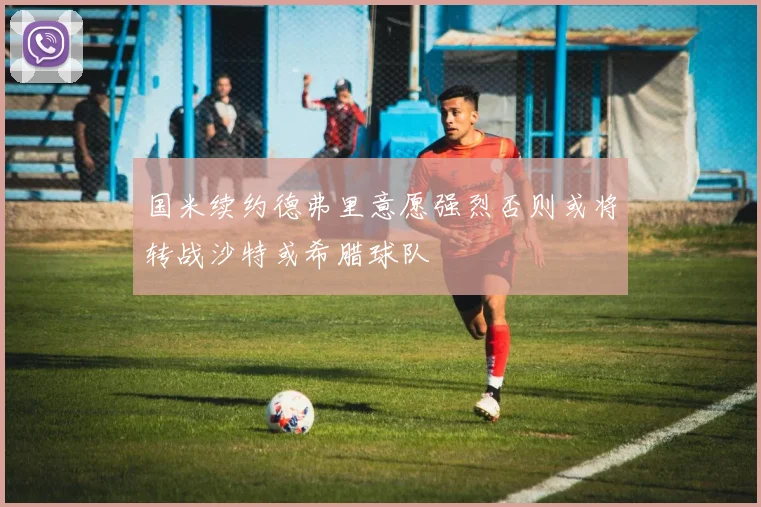 国米续约德弗里意愿强烈否则或将转战沙特或希腊球队