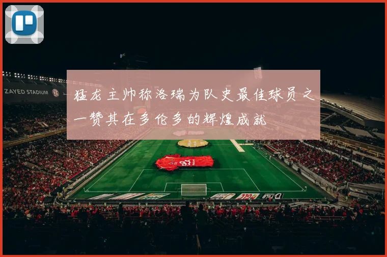 猛龙主帅称洛瑞为队史最佳球员之一赞其在多伦多的辉煌成就