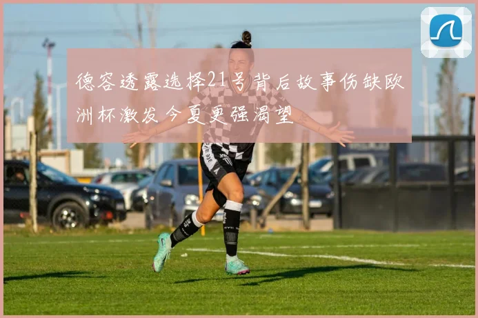 德容透露选择21号背后故事伤缺欧洲杯激发今夏更强渴望