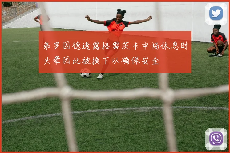 弗罗因德透露格雷茨卡中场休息时头晕因此被换下以确保安全