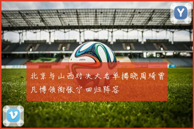 北京与山西对决大名单揭晓周琦曾凡博领衔张宁回归阵容